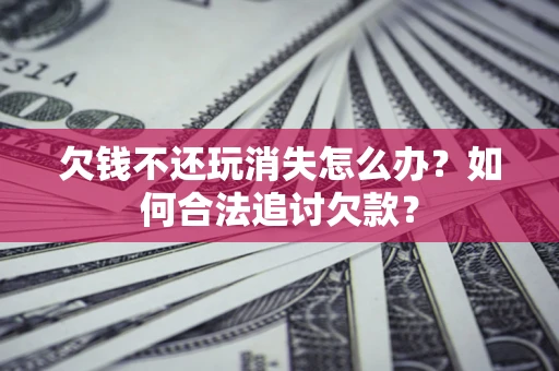 武汉欠钱不还玩消失怎么办？如何合法追讨欠款？