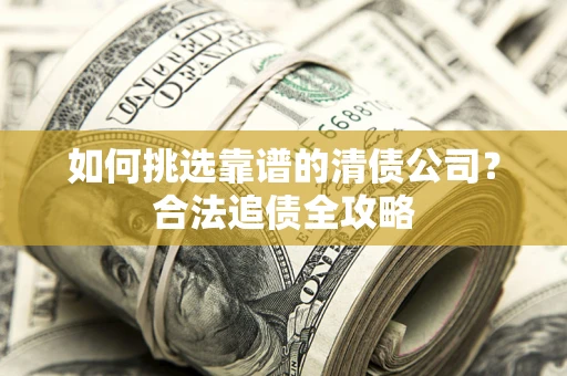 武汉如何挑选靠谱的清债公司?合法追债全攻略 武汉如何挑选靠谱的清债公司?合法追债全攻略