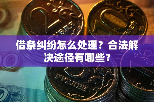 武汉借条纠纷怎么处理？合法解决途径有哪些？