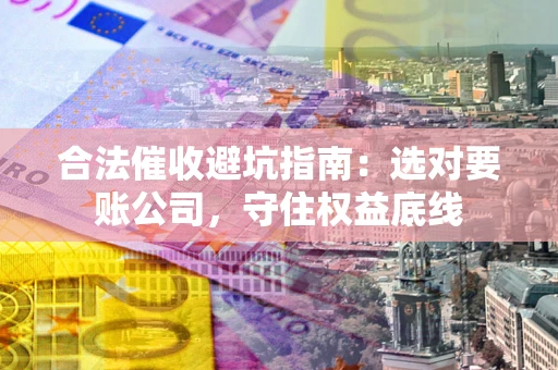武汉合法催收避坑指南：选对要账公司，守住权益底线