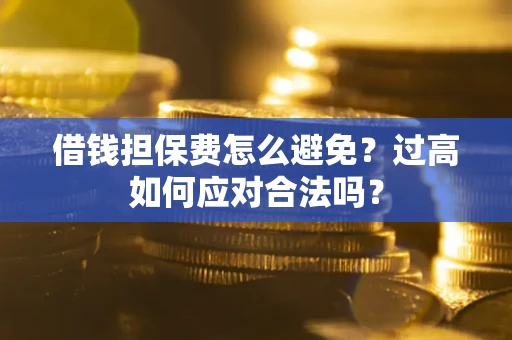 武汉借钱担保费怎么避免？过高如何应对合法吗？
