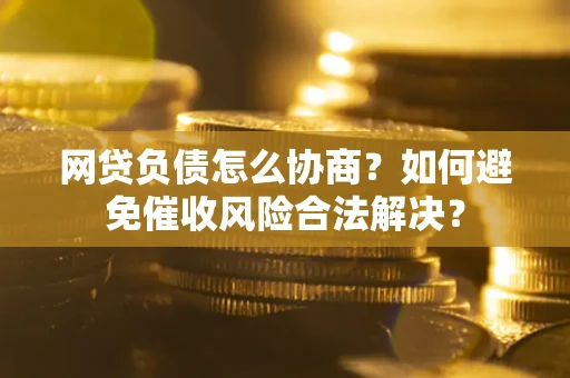 武汉网贷负债怎么协商？如何避免催收风险合法解决？