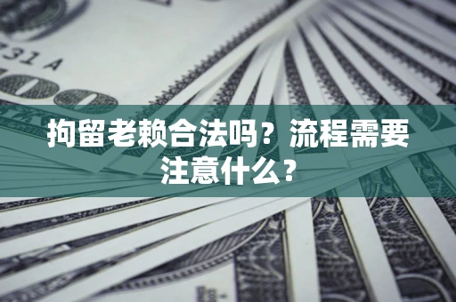 武汉拘留老赖合法吗？流程需要注意什么？