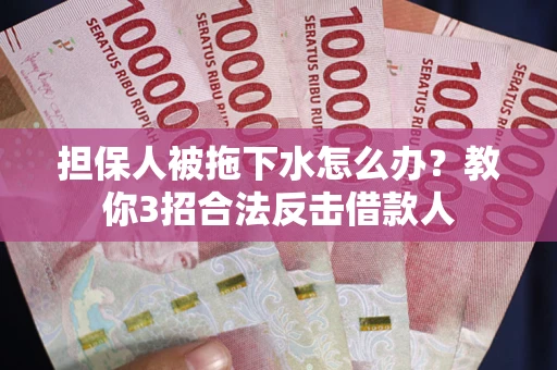 武汉担保人被拖下水怎么办？教你3招合法反击借款人