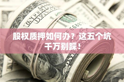 武汉股权质押如何办？这五个坑千万别踩！