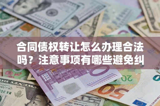 武汉合同债权转让怎么办理合法吗？注意事项有哪些避免纠纷？