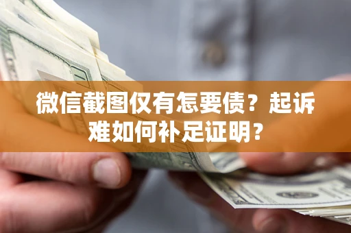 武汉微信截图仅有怎要债？起诉难如何补足证明？