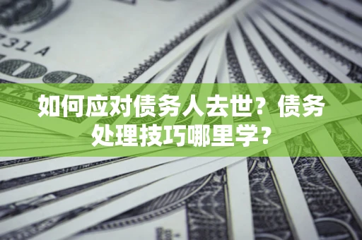 武汉如何应对债务人去世？债务处理技巧哪里学？