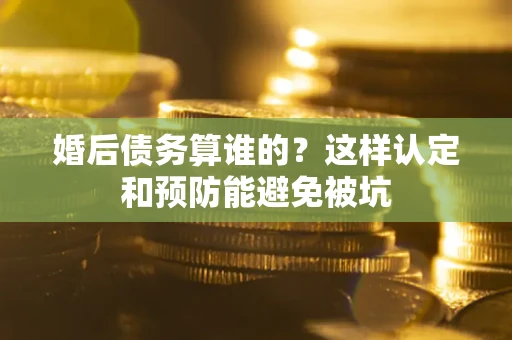 武汉婚后债务算谁的？这样认定和预防能避免被坑