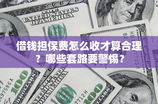 武汉借钱担保费怎么收才算合理？哪些套路要警惕？
