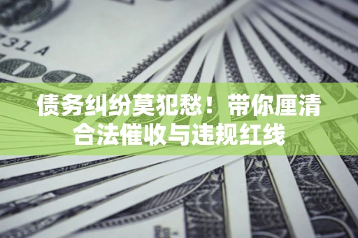 武汉债务纠纷莫犯愁！带你厘清合法催收与违规红线