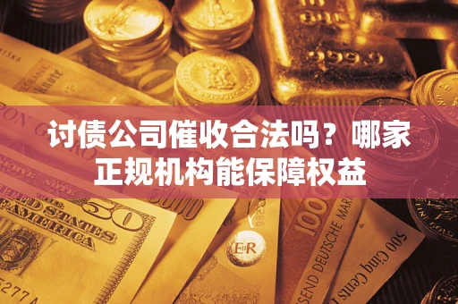 武汉讨债公司催收合法吗？哪家正规机构能保障权益