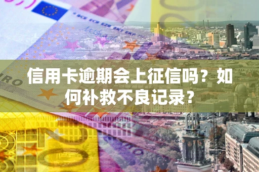 武汉信用卡逾期会上征信吗？如何补救不良记录？