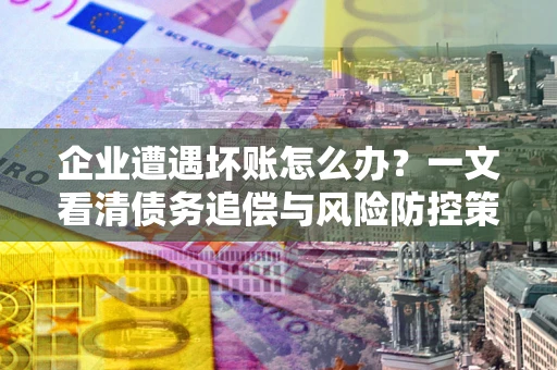 武汉企业遭遇坏账怎么办？一文看清债务追偿与风险防控策略