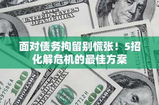 武汉面对债务拘留别慌张！5招化解危机的最佳方案
