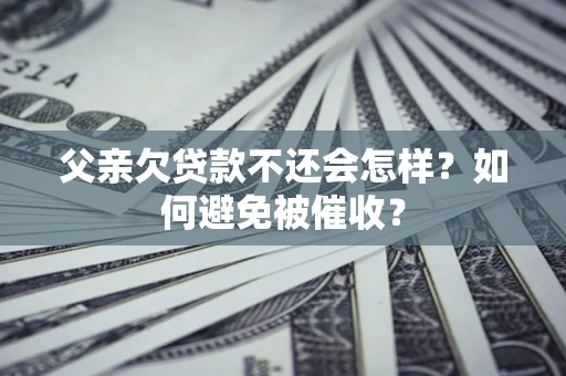 武汉父亲欠贷款不还会怎样？如何避免被催收？