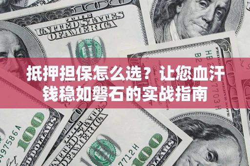 武汉抵押担保怎么选？让您血汗钱稳如磐石的实战指南
