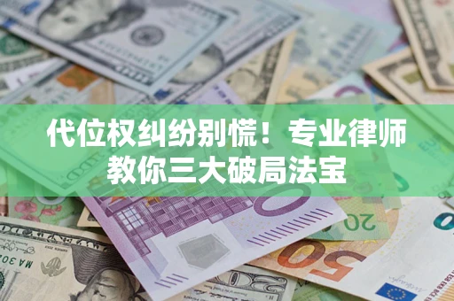 武汉代位权纠纷别慌！专业律师教你三大破局法宝