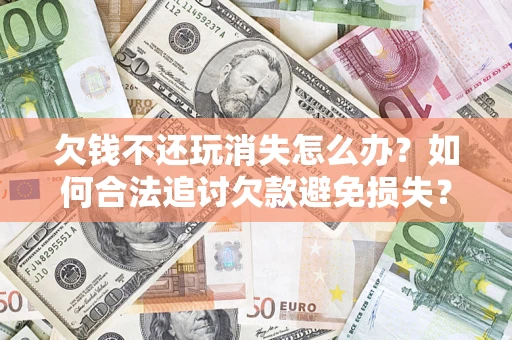 武汉欠钱不还玩消失怎么办？如何合法追讨欠款避免损失？