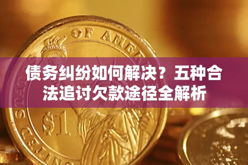 武汉债务纠纷如何解决？五种合法追讨欠款途径全解析
