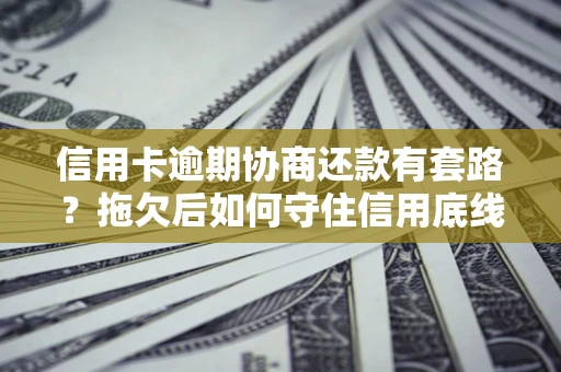 武汉信用卡逾期协商还款有套路？拖欠后如何守住信用底线？