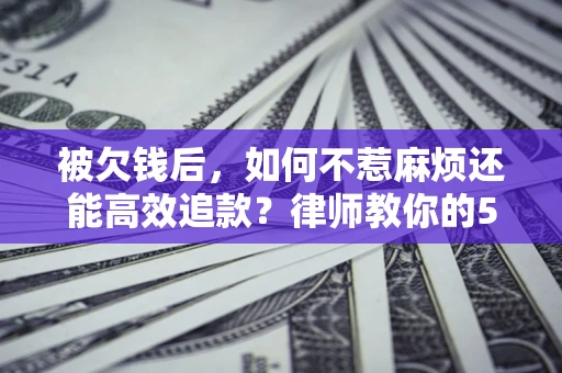 武汉被欠钱后，如何不惹麻烦还能高效追款？律师教你的5步合法讨债法
