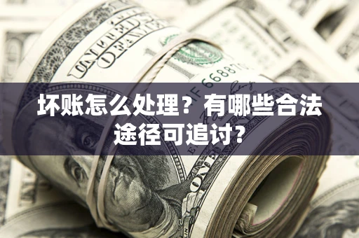 武汉坏账怎么处理？有哪些合法途径可追讨？