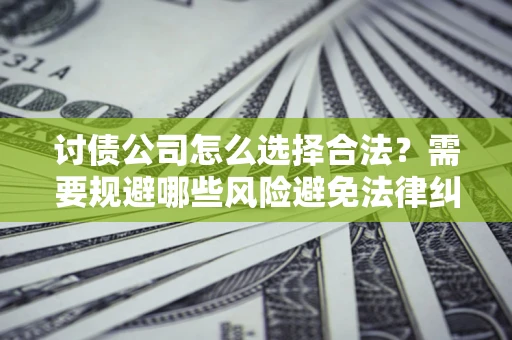 武汉讨债公司怎么选择合法？需要规避哪些风险避免法律纠纷？