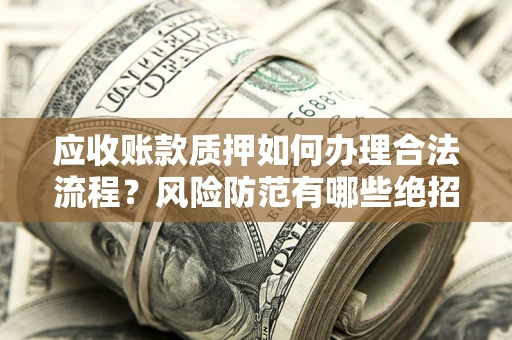武汉应收账款质押如何办理合法流程？风险防范有哪些绝招？