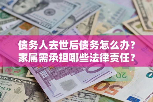 武汉债务人去世后债务怎么办？家属需承担哪些法律责任？