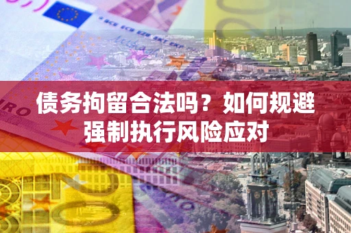 武汉债务拘留合法吗？如何规避强制执行风险应对