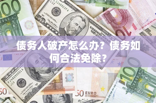 武汉债务人破产怎么办？债务如何合法免除？