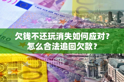 武汉欠钱不还玩消失如何应对？怎么合法追回欠款？