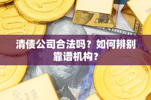 武汉清债公司合法吗？如何辨别靠谱机构？