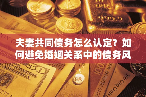 武汉夫妻共同债务怎么认定？如何避免婚姻关系中的债务风险？