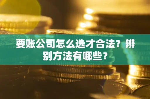 武汉要账公司怎么选才合法？辨别方法有哪些？