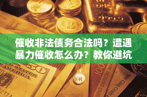 武汉催收非法债务合法吗？遭遇暴力催收怎么办？教你避坑指南！