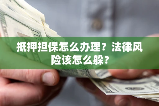 武汉抵押担保怎么办理？法律风险该怎么躲？