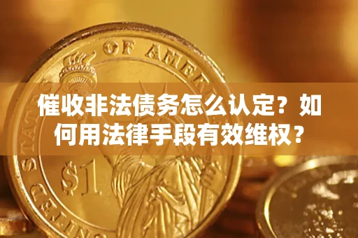 武汉催收非法债务怎么认定？如何用法律手段有效维权？