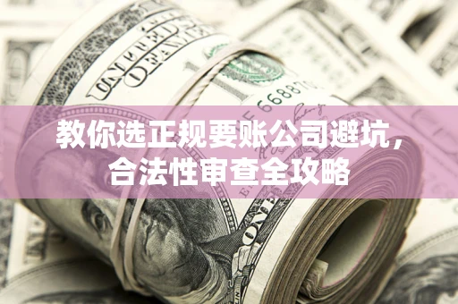 武汉教你选正规要账公司避坑，合法性审查全攻略