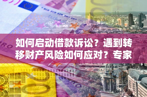 武汉如何启动借款诉讼？遇到转移财产风险如何应对？专家解局支招