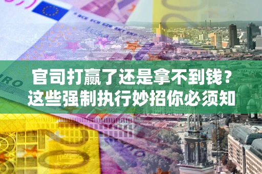 武汉官司打赢了还是拿不到钱？这些强制执行妙招你必须知道