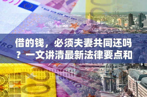 武汉借的钱，必须夫妻共同还吗？一文讲清最新法律要点和避坑指南