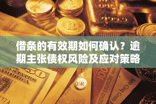 武汉借条的有效期如何确认？逾期主张债权风险及应对策略？
