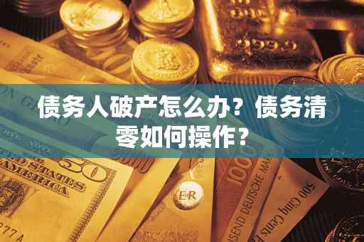 武汉债务人破产怎么办？债务清零如何操作？