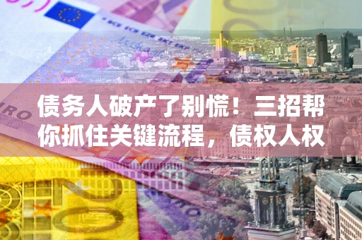 武汉债务人破产了别慌！三招帮你抓住关键流程，债权人权益不再缩水