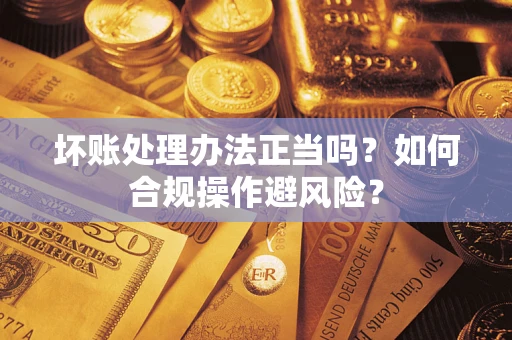 武汉坏账处理办法正当吗？如何合规操作避风险？