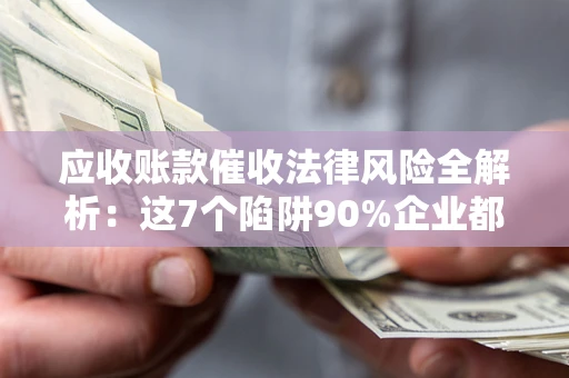 武汉应收账款催收法律风险全解析：这7个陷阱90%企业都踩过（含合规应对指南）