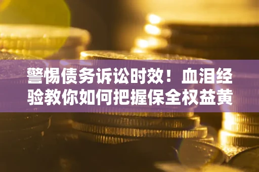 武汉警惕债务诉讼时效！血泪经验教你如何把握保全权益黄金期