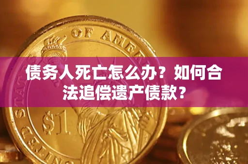 武汉债务人死亡怎么办？如何合法追偿遗产债款？
